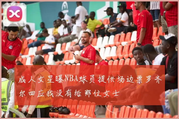 成人女星曝NBA球员提供场边票罗齐尔回应我没有给那位女士
