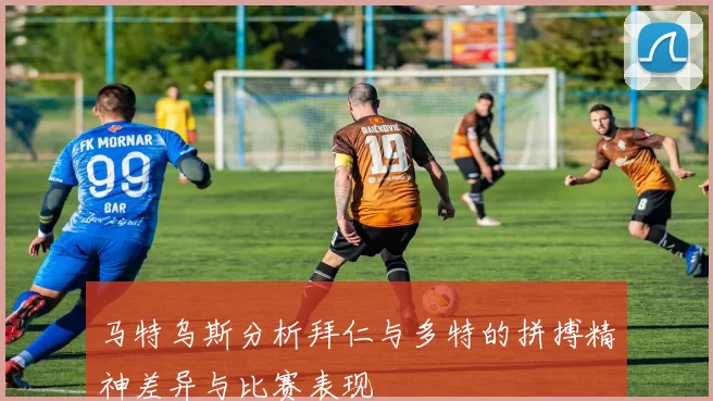 马特乌斯分析拜仁与多特的拼搏精神差异与比赛表现