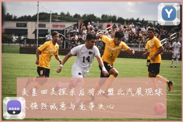 麦基回美探亲后将加盟北汽展现球队强烈诚意与竞争决心