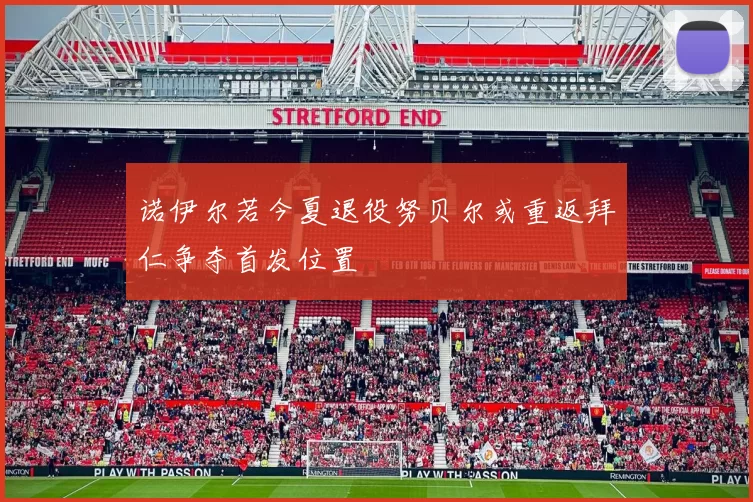 诺伊尔若今夏退役努贝尔或重返拜仁争夺首发位置