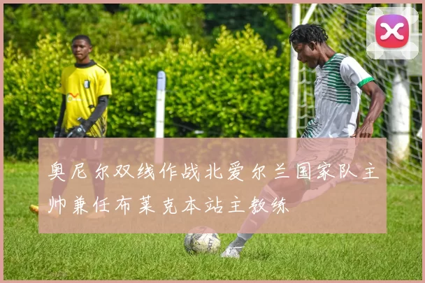 奥尼尔双线作战北爱尔兰国家队主帅兼任布莱克本站主教练