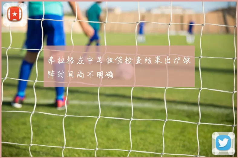 弗拉格左中足扭伤检查结果出炉缺阵时间尚不明确