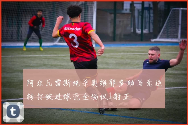 阿尔瓦雷斯绝杀奥维耶多助马竞逆转打破进球荒全场仅1射正