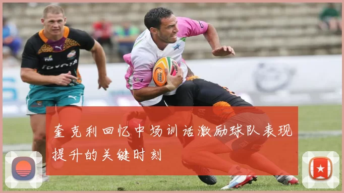 奎克利回忆中场训话激励球队表现提升的关键时刻