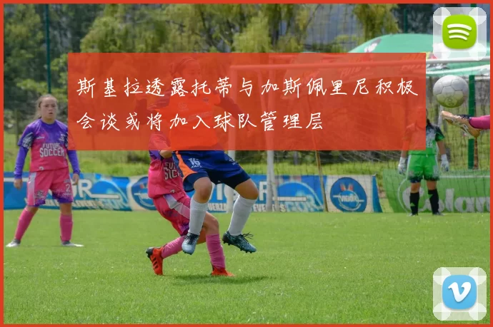 斯基拉透露托蒂与加斯佩里尼积极会谈或将加入球队管理层