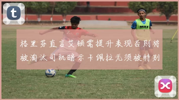 格里芬直言艾顿需提升表现否则将被淘汰司机暗示卡佩拉无须被特别提及