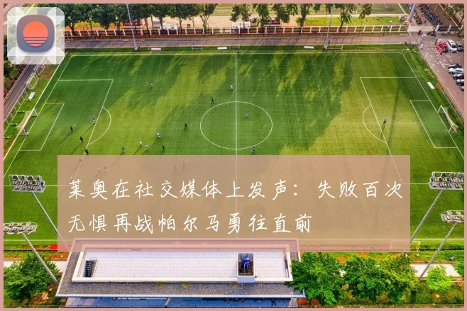 莱奥在社交媒体上发声：失败百次无惧再战帕尔马勇往直前