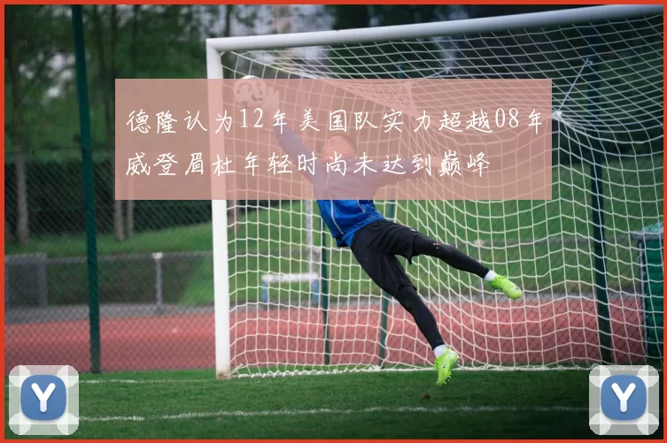 德隆认为12年美国队实力超越08年威登眉杜年轻时尚未达到巅峰