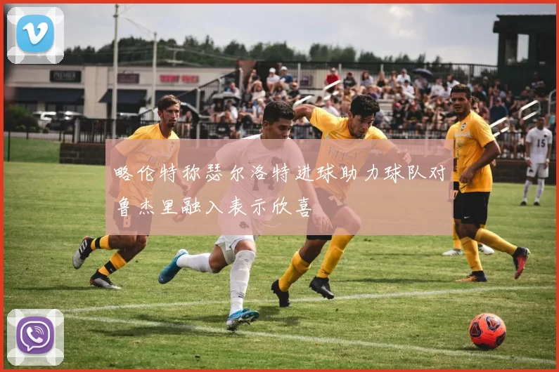 略伦特称瑟尔洛特进球助力球队对鲁杰里融入表示欣喜