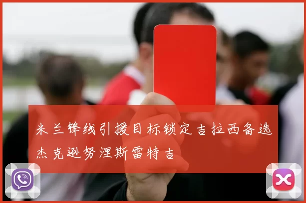 米兰锋线引援目标锁定吉拉西备选杰克逊努涅斯雷特吉