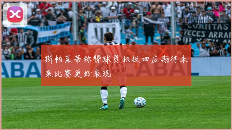 斯帕莱蒂称赞球员积极回应期待未来比赛更好表现