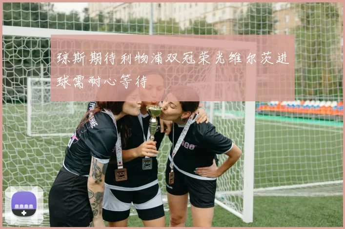 琼斯期待利物浦双冠荣光维尔茨进球需耐心等待