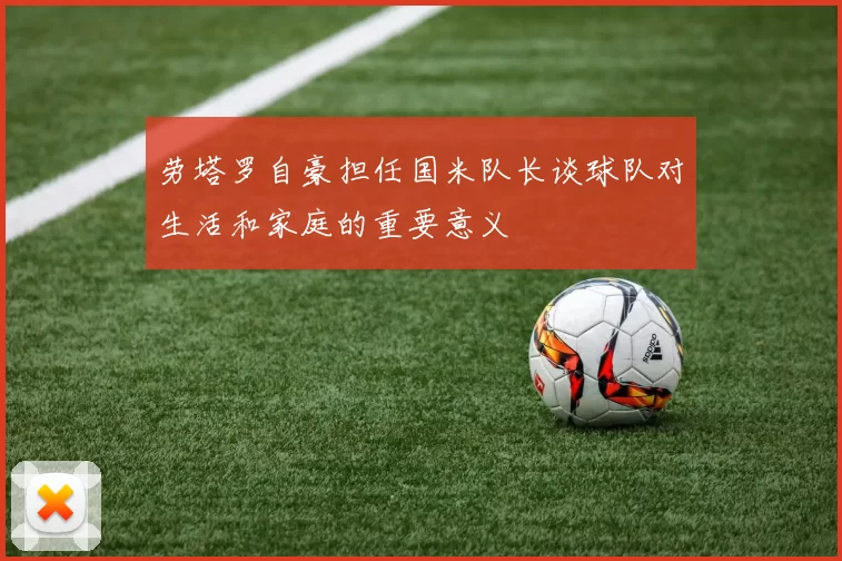 劳塔罗自豪担任国米队长谈球队对生活和家庭的重要意义