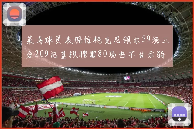 菜鸟球员表现惊艳克尼佩尔59场三分209记基根穆雷80场也不甘示弱