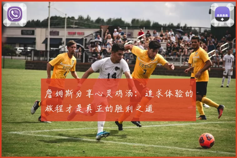 詹姆斯分享心灵鸡汤：追求体验的旅程才是真正的胜利之道