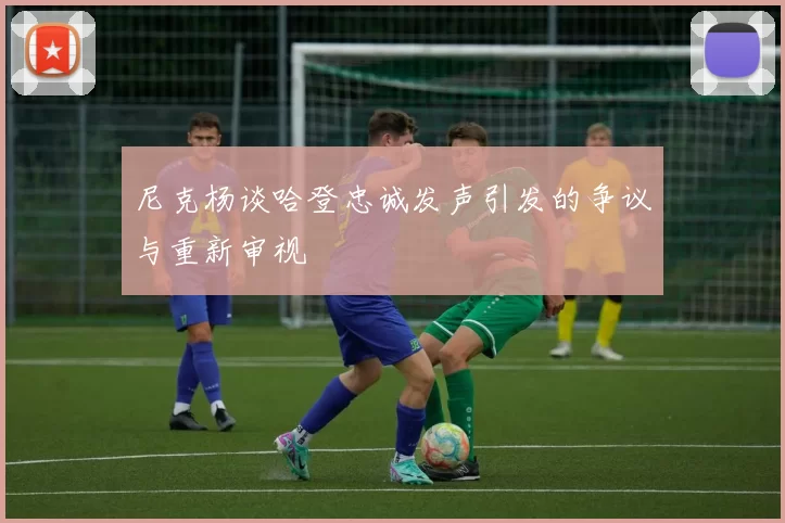 尼克杨谈哈登忠诚发声引发的争议与重新审视