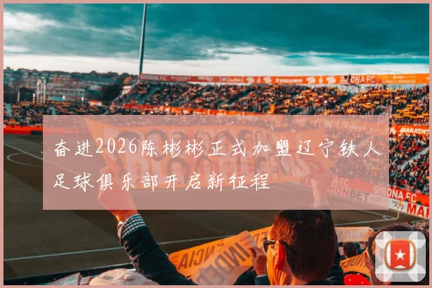 奋进2026陈彬彬正式加盟辽宁铁人足球俱乐部开启新征程