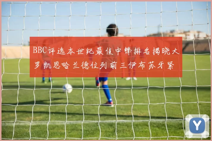 BBC评选本世纪最佳中锋排名揭晓大罗凯恩哈兰德位列前三伊布苏牙紧随其后