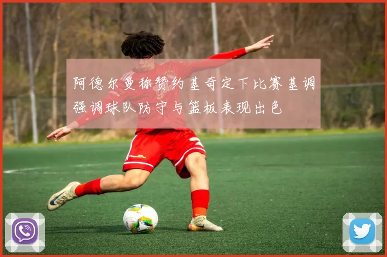 阿德尔曼称赞约基奇定下比赛基调强调球队防守与篮板表现出色