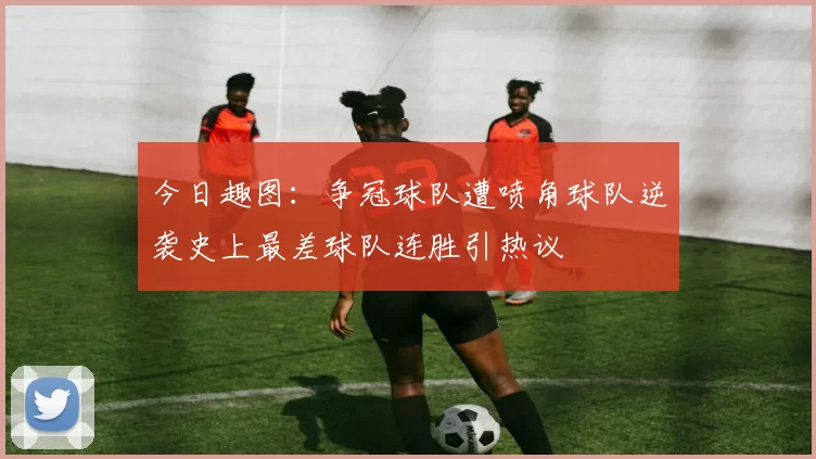 今日趣图：争冠球队遭喷角球队逆袭史上最差球队连胜引热议