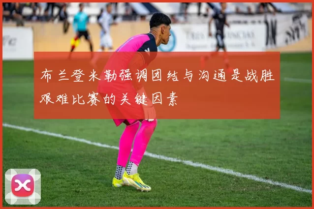 布兰登米勒强调团结与沟通是战胜艰难比赛的关键因素