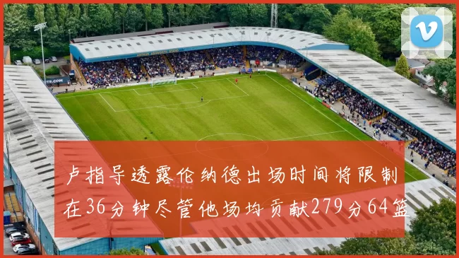 卢指导透露伦纳德出场时间将限制在36分钟尽管他场均贡献279分64篮板37助攻