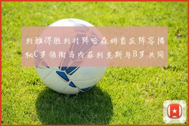 利雅得胜利对阵哈森姆首发阵容揭秘C罗领衔马内菲利克斯与B罗共同出战