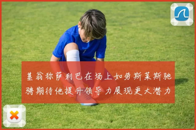 基翁称萨利巴在场上如劳斯莱斯驰骋期待他提升领导力展现更大潜力