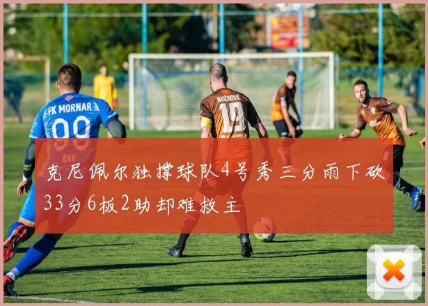 克尼佩尔独撑球队4号秀三分雨下砍33分6板2助却难救主
