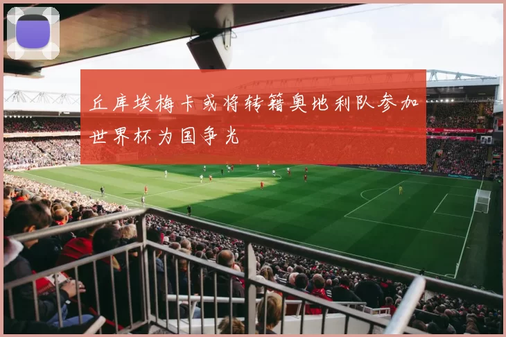 丘库埃梅卡或将转籍奥地利队参加世界杯为国争光