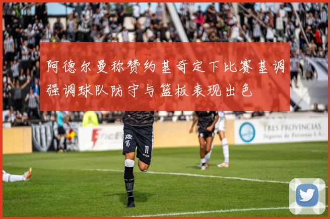 阿德尔曼称赞约基奇定下比赛基调强调球队防守与篮板表现出色