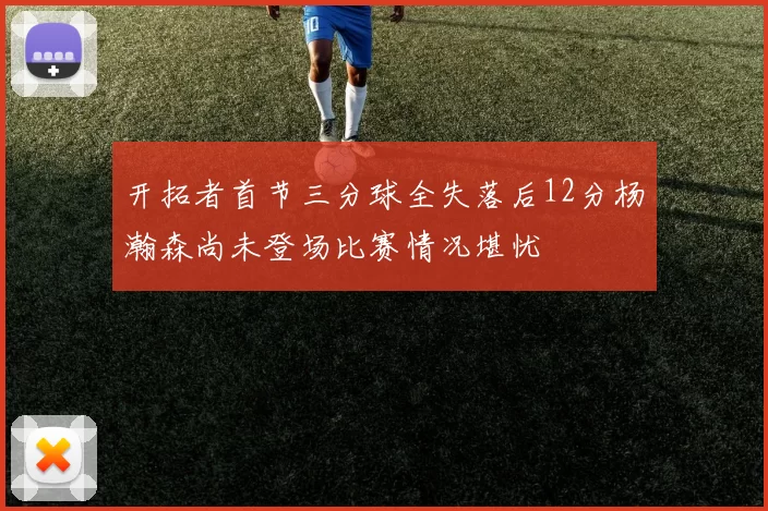 开拓者首节三分球全失落后12分杨瀚森尚未登场比赛情况堪忧