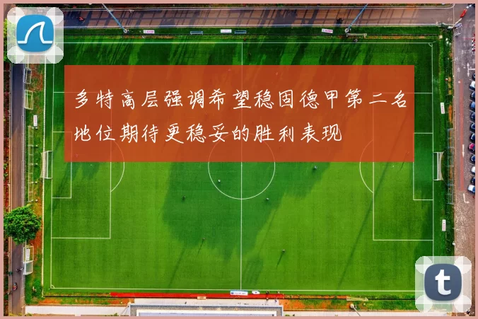 多特高层强调希望稳固德甲第二名地位期待更稳妥的胜利表现