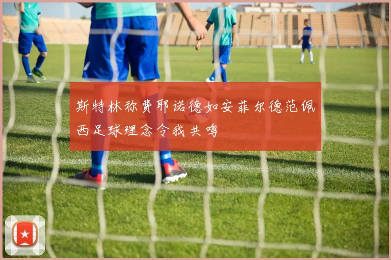 斯特林称费耶诺德如安菲尔德范佩西足球理念令我共鸣