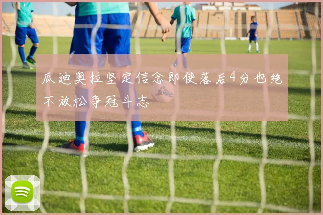 瓜迪奥拉坚定信念即使落后4分也绝不放松争冠斗志