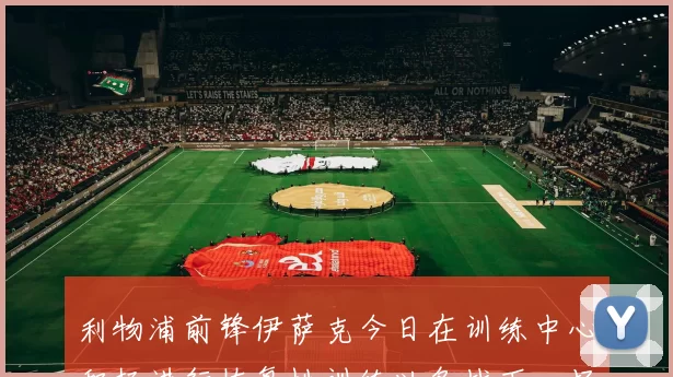 利物浦前锋伊萨克今日在训练中心积极进行恢复性训练以备战下一场比赛