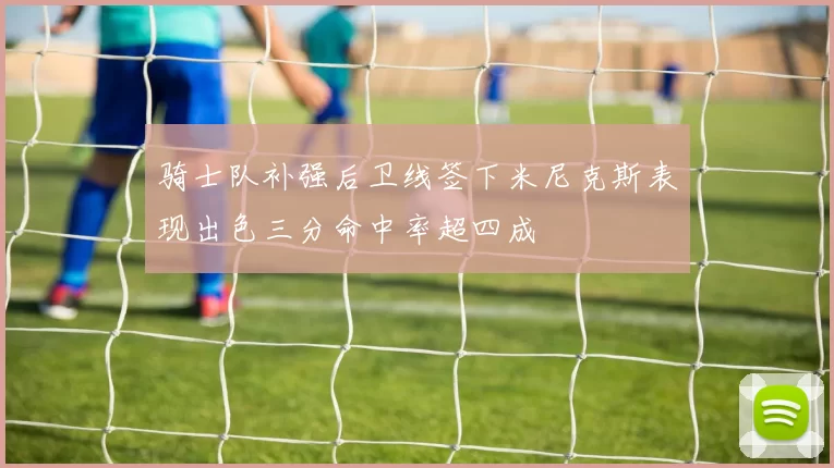 骑士队补强后卫线签下米尼克斯表现出色三分命中率超四成