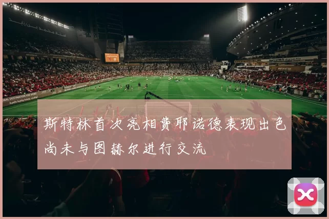 斯特林首次亮相费耶诺德表现出色尚未与图赫尔进行交流