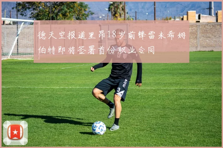 德天空报道里昂18岁前锋雷米希姆伯特即将签署首份职业合同