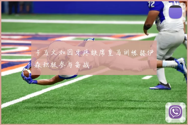 卡马文加因牙疼缺席皇马训练赫伊森积极参与备战