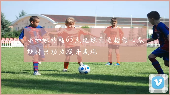 小蜘蛛终结65天进球荒重拾信心默默付出助力提升表现