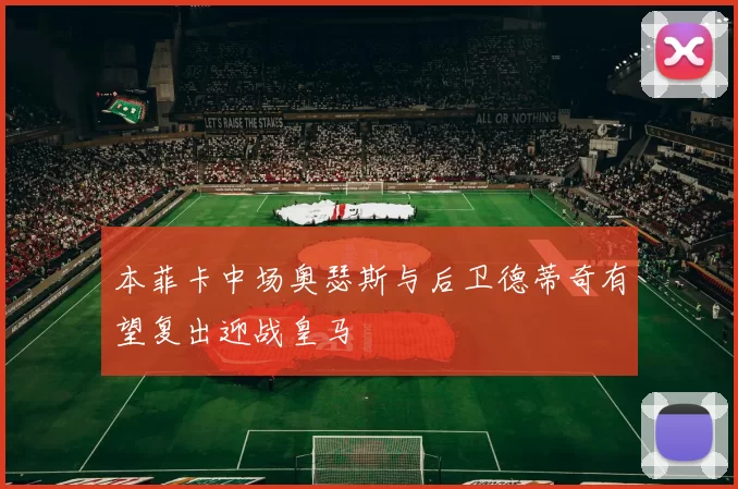 本菲卡中场奥瑟斯与后卫德蒂奇有望复出迎战皇马