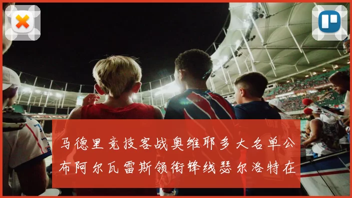 马德里竞技客战奥维耶多大名单公布阿尔瓦雷斯领衔锋线瑟尔洛特在列