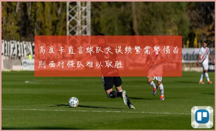 乌度卡直言球队失误频繁需警惕否则面对强队难以取胜