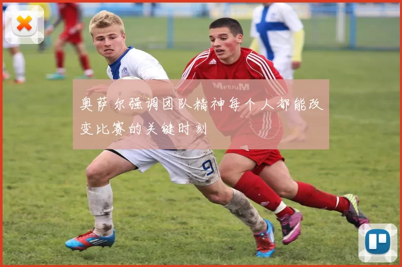 奥萨尔强调团队精神每个人都能改变比赛的关键时刻