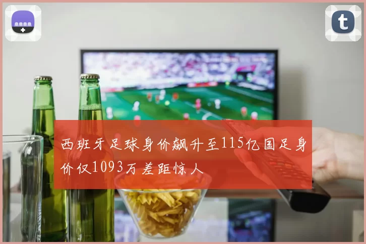 西班牙足球身价飙升至115亿国足身价仅1093万差距惊人